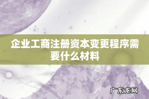 企业工商注册资本变更程序需要什么材料