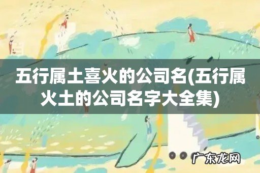 五行属火土的公司名字大全集 五行属土喜火的公司名