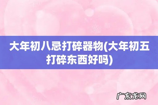 大年初五打碎东西好吗 大年初八忌打碎器物