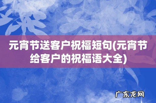 元宵节给客户的祝福语大全 元宵节送客户祝福短句