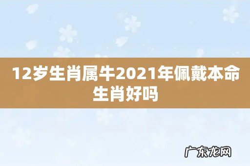 12岁生肖属牛2021年佩戴本命生肖好吗