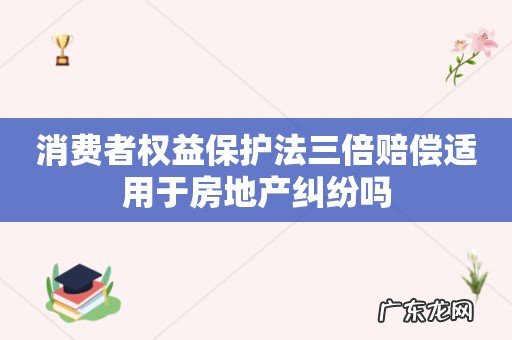 消费者权益保护法三倍赔偿适用于房地产纠纷吗