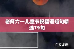 老师六一儿童节祝福语短句精选79句