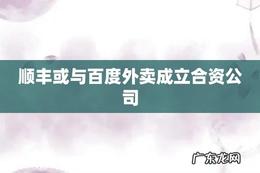 顺丰或与百度外卖成立合资公司