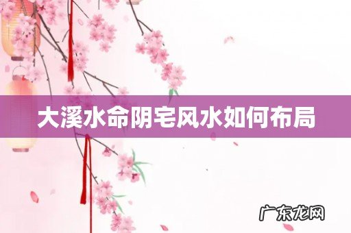 大溪水命阴宅风水如何布局