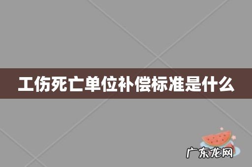 工伤死亡单位补偿标准是什么
