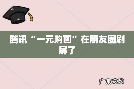 腾讯“一元购画”在朋友圈刷屏了