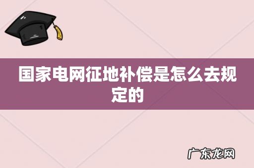 国家电网征地补偿是怎么去规定的
