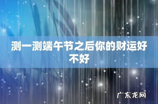 测一测端午节之后你的财运好不好