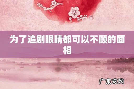 为了追剧眼睛都可以不顾的面相