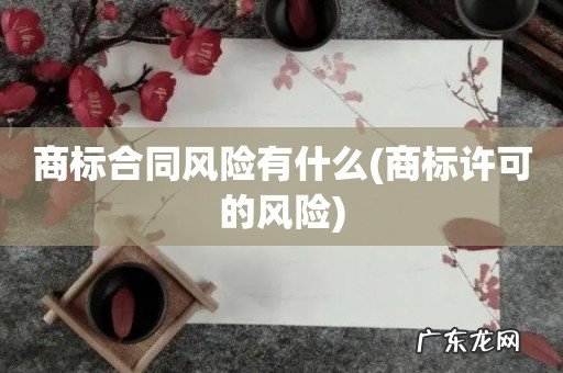 商标许可的风险 商标合同风险有什么