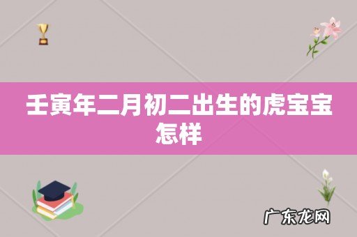 壬寅年二月初二出生的虎宝宝怎样