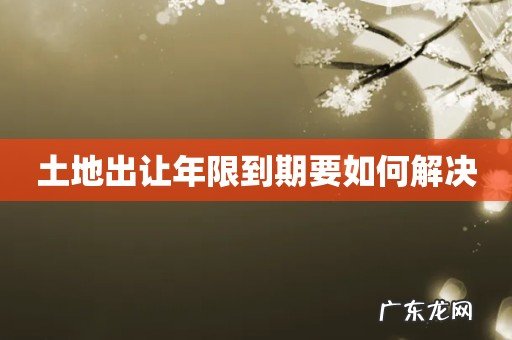 土地出让年限到期要如何解决