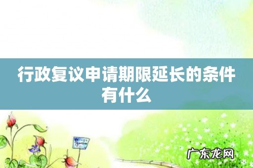 行政复议申请期限延长的条件有什么