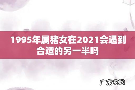 1995年属猪女在2021会遇到合适的另一半吗