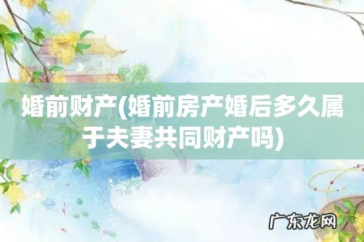 婚前房产婚后多久属于夫妻共同财产吗 婚前财产