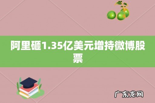 阿里砸1.35亿美元增持微博股票