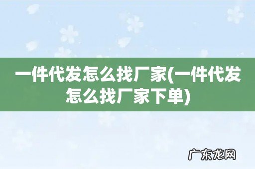 一件代发怎么找厂家下单 一件代发怎么找厂家