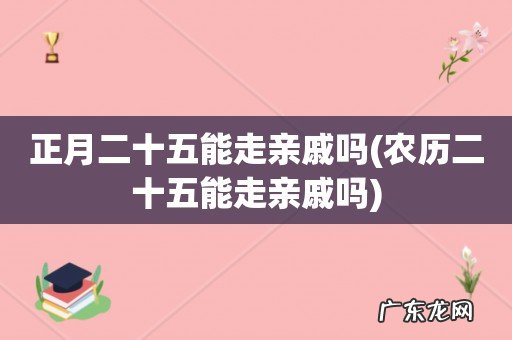 农历二十五能走亲戚吗 正月二十五能走亲戚吗