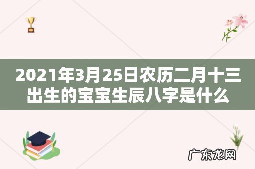 2021年3月25日农历二月十三出生的宝宝生辰八字是什么
