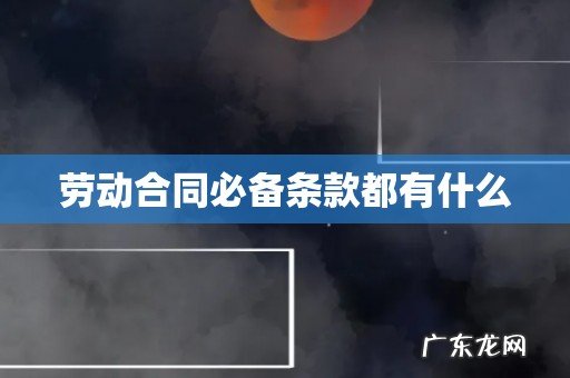 劳动合同必备条款都有什么