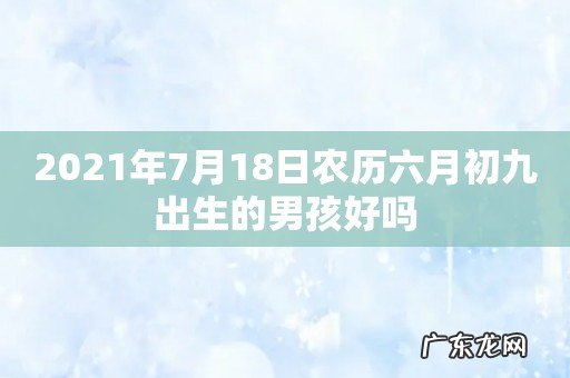 2021年7月18日农历六月初九出生的男孩好吗