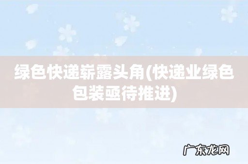 快递业绿色包装亟待推进 绿色快递崭露头角