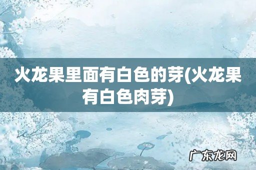 火龙果有白色肉芽 火龙果里面有白色的芽