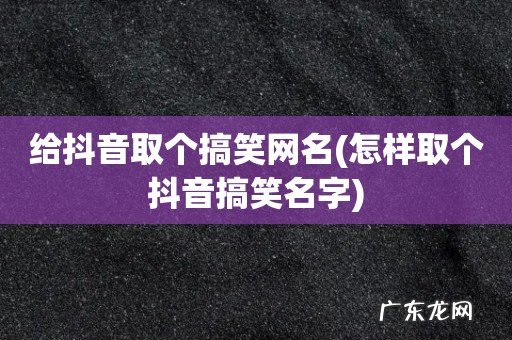 怎样取个抖音搞笑名字 给抖音取个搞笑网名