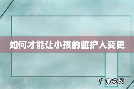 如何才能让小孩的监护人变更