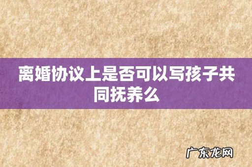 离婚协议上是否可以写孩子共同抚养么