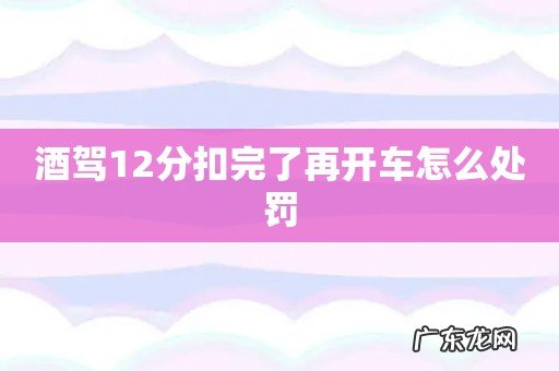 酒驾12分扣完了再开车怎么处罚