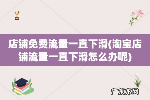 淘宝店铺流量一直下滑怎么办呢 店铺免费流量一直下滑