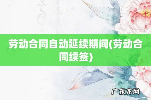 劳动合同续签 劳动合同自动延续期间