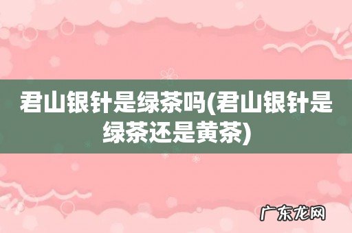 君山银针是绿茶还是黄茶 君山银针是绿茶吗