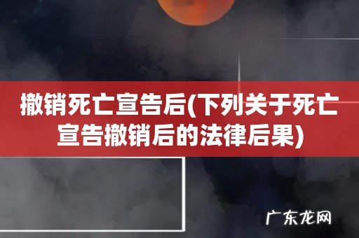 下列关于死亡宣告撤销后的法律后果 撤销死亡宣告后