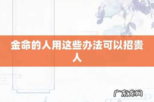金命的人用这些办法可以招贵人