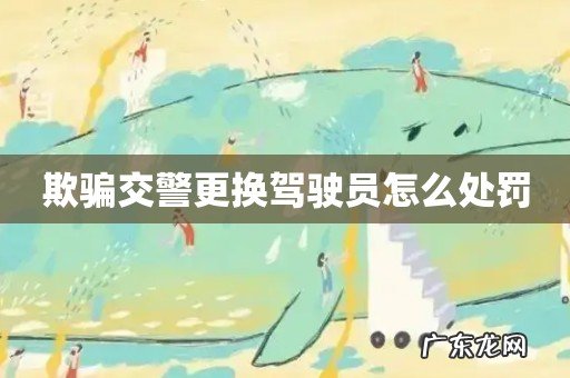 欺骗交警更换驾驶员怎么处罚