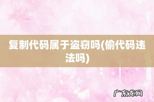 偷代码违法吗 复制代码属于盗窃吗