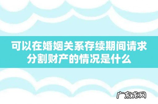 可以在婚姻关系存续期间请求分割财产的情况是什么