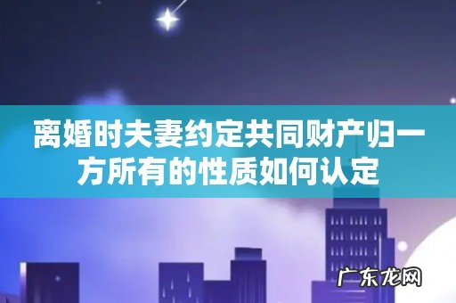 离婚时夫妻约定共同财产归一方所有的性质如何认定