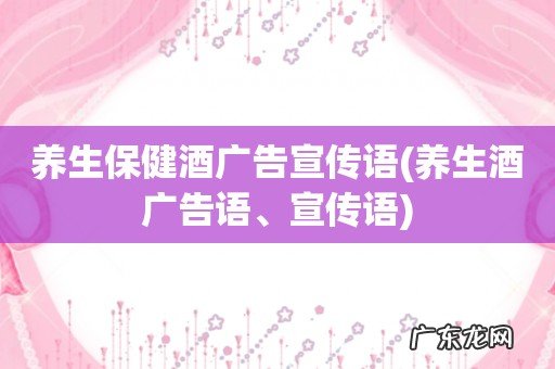 养生酒广告语、宣传语 养生保健酒广告宣传语