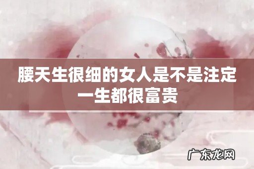 腰天生很细的女人是不是注定一生都很富贵