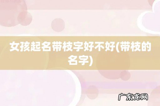 带枝的名字 女孩起名带枝字好不好