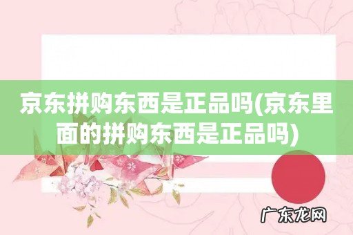 京东里面的拼购东西是正品吗 京东拼购东西是正品吗