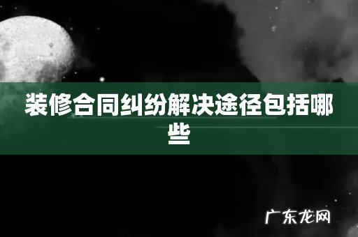装修合同纠纷解决途径包括哪些