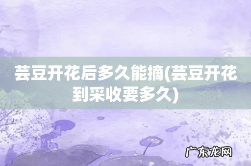 芸豆开花到采收要多久 芸豆开花后多久能摘