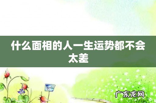 什么面相的人一生运势都不会太差
