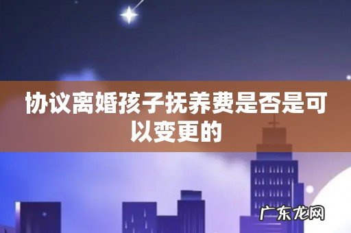 协议离婚孩子抚养费是否是可以变更的