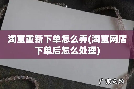 淘宝网店下单后怎么处理 淘宝重新下单怎么弄